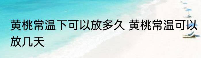 黄桃常温下可以放多久 黄桃常温可以放几天