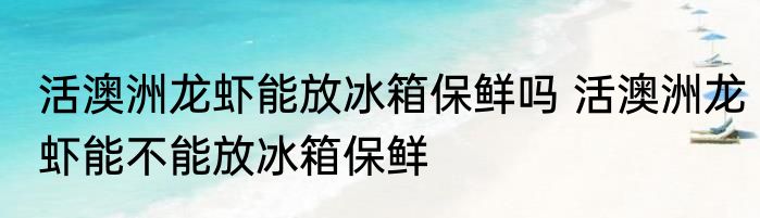 活澳洲龙虾能放冰箱保鲜吗 活澳洲龙虾能不能放冰箱保鲜