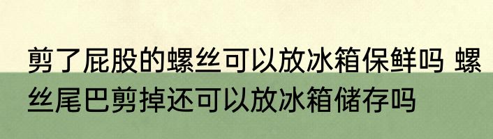 剪了屁股的螺丝可以放冰箱保鲜吗 螺丝尾巴剪掉还可以放冰箱储存吗