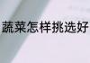 蔬菜怎样挑选好吃 蔬菜如何挑选好吃