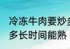 冷冻牛肉要炒多久能熟 冷冻牛肉要炒多长时间能熟