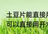 土豆片能直接用开水能泡熟吗 土豆片可以直接用开水泡熟吗
