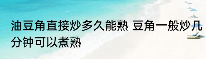 油豆角直接炒多久能熟 豆角一般炒几分钟可以煮熟