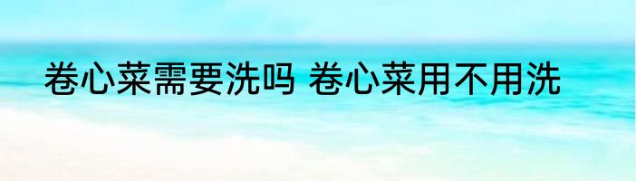 卷心菜需要洗吗 卷心菜用不用洗