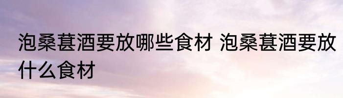 泡桑葚酒要放哪些食材 泡桑葚酒要放什么食材