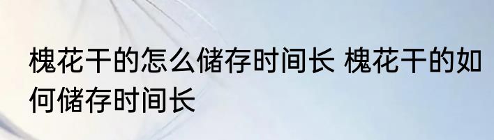 槐花干的怎么储存时间长 槐花干的如何储存时间长