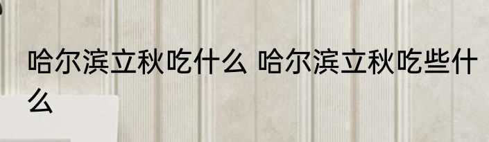 哈尔滨立秋吃什么 哈尔滨立秋吃些什么