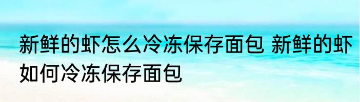 新鲜的虾怎么冷冻保存面包 新鲜的虾如何冷冻保存面包