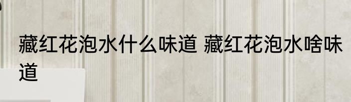 藏红花泡水什么味道 藏红花泡水啥味道