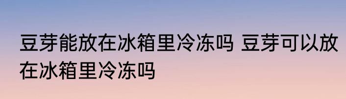 豆芽能放在冰箱里冷冻吗 豆芽可以放在冰箱里冷冻吗