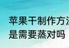 苹果干制作方法还用蒸熟吗 晒苹果干是需要蒸对吗