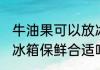 牛油果可以放冰箱里保鲜吗 牛油果放冰箱保鲜合适吗