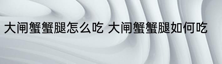 大闸蟹蟹腿怎么吃 大闸蟹蟹腿如何吃
