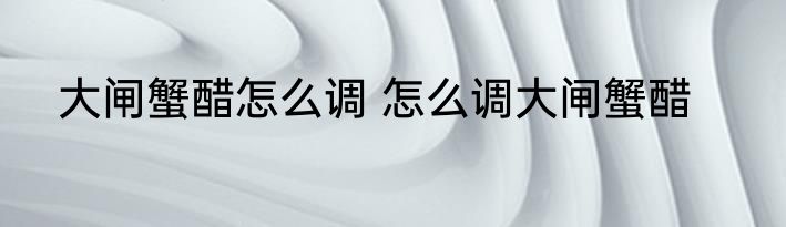 大闸蟹醋怎么调 怎么调大闸蟹醋