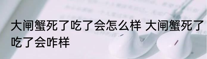 大闸蟹死了吃了会怎么样 大闸蟹死了吃了会咋样