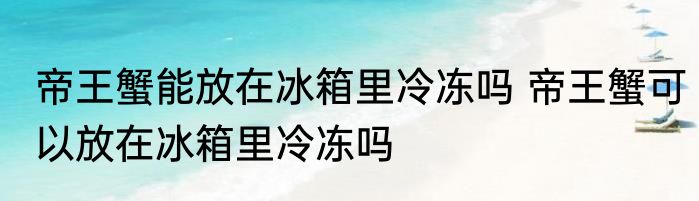 帝王蟹能放在冰箱里冷冻吗 帝王蟹可以放在冰箱里冷冻吗