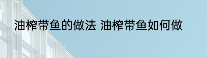 油榨带鱼的做法 油榨带鱼如何做