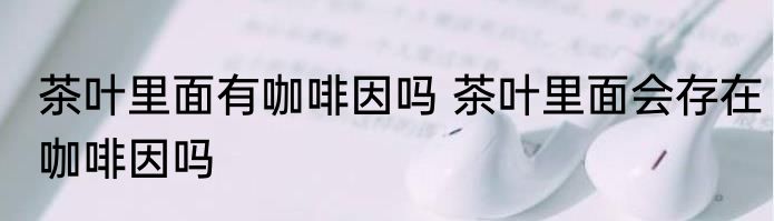 茶叶里面有咖啡因吗 茶叶里面会存在咖啡因吗