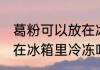 葛粉可以放在冰箱里冷冻吗 葛粉能放在冰箱里冷冻吗