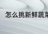 怎么挑新鲜蔬菜 新鲜蔬菜如何挑选