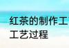 红茶的制作工艺过程 关于红茶的制作工艺过程