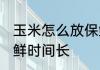 玉米怎么放保鲜时间长 玉米如何放保鲜时间长
