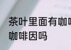 茶叶里面有咖啡因吗 茶叶里面会存在咖啡因吗