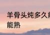 羊骨头炖多久能熟 羊骨头炖多长时间能熟