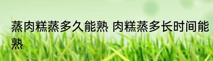 蒸肉糕蒸多久能熟 肉糕蒸多长时间能熟