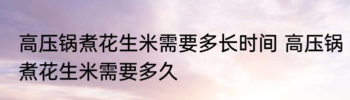 高压锅煮花生米需要多长时间 高压锅煮花生米需要多久