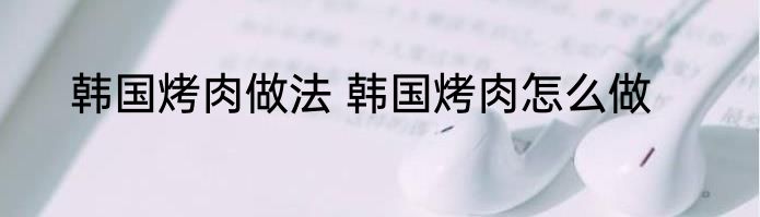 韩国烤肉做法 韩国烤肉怎么做