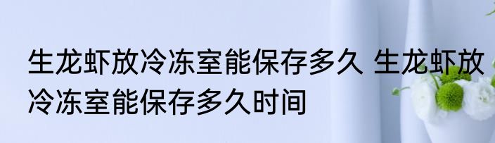 生龙虾放冷冻室能保存多久 生龙虾放冷冻室能保存多久时间