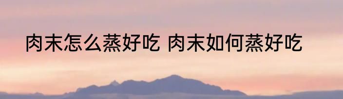 肉末怎么蒸好吃 肉末如何蒸好吃