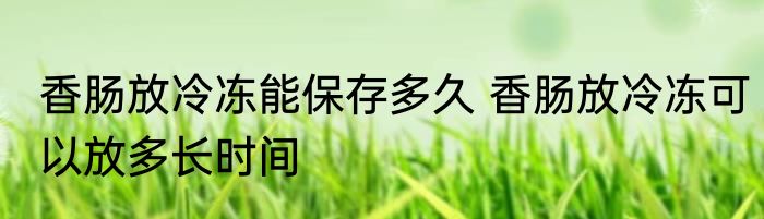 香肠放冷冻能保存多久 香肠放冷冻可以放多长时间