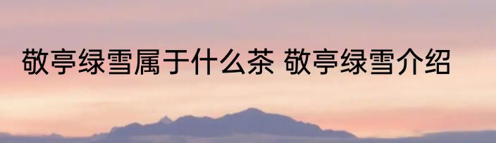 敬亭绿雪属于什么茶 敬亭绿雪介绍