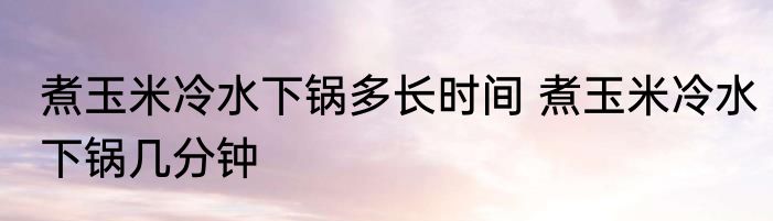 煮玉米冷水下锅多长时间 煮玉米冷水下锅几分钟