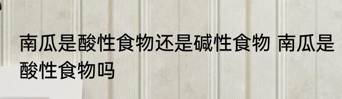 南瓜是酸性食物还是碱性食物 南瓜是酸性食物吗