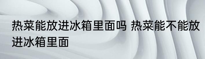 热菜能放进冰箱里面吗 热菜能不能放进冰箱里面
