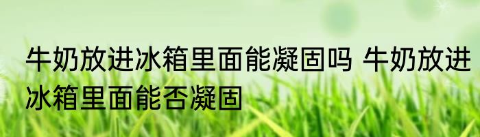 牛奶放进冰箱里面能凝固吗 牛奶放进冰箱里面能否凝固