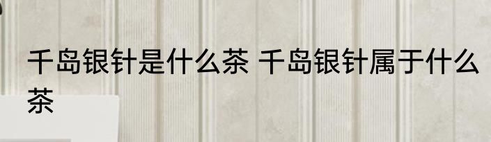 千岛银针是什么茶 千岛银针属于什么茶