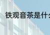 铁观音茶是什么茶 铁观音茶的介绍