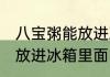 八宝粥能放进冰箱里面吗 八宝粥可以放进冰箱里面吗