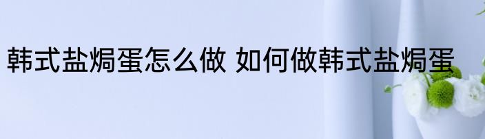 韩式盐焗蛋怎么做 如何做韩式盐焗蛋