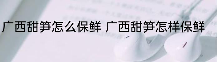 广西甜笋怎么保鲜 广西甜笋怎样保鲜