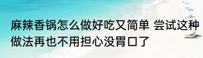 麻辣香锅怎么做好吃又简单 尝试这种做法再也不用担心没胃口了