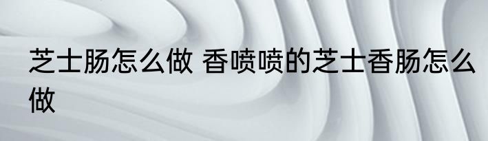 芝士肠怎么做 香喷喷的芝士香肠怎么做