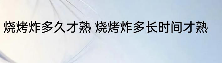 烧烤炸多久才熟 烧烤炸多长时间才熟