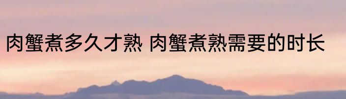 肉蟹煮多久才熟 肉蟹煮熟需要的时长
