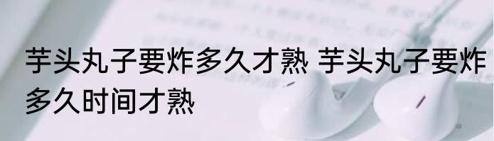 芋头丸子要炸多久才熟 芋头丸子要炸多久时间才熟