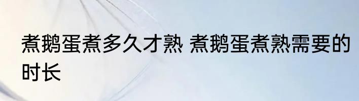 煮鹅蛋煮多久才熟 煮鹅蛋煮熟需要的时长